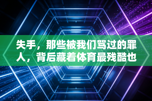 失手，那些被我们骂过的罪人，背后藏着体育最残酷也最公平的真相