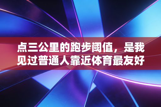点三公里的跑步阈值,是我见过普通人靠近体育最友好的答案 点三公里的跑步阈值,是我见过普通人靠近体育最友好的答案