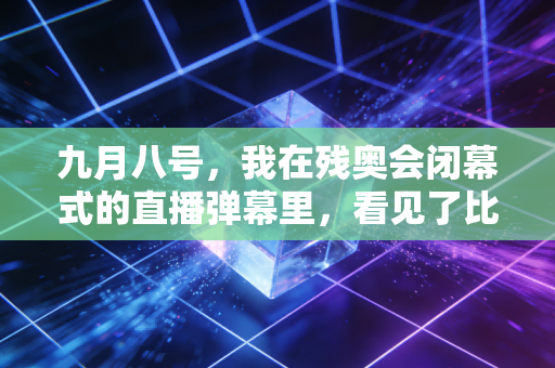 九月八号，我在残奥会闭幕式的直播弹幕里，看见了比金牌更烫的人生