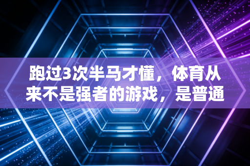 跑过3次半马才懂，体育从来不是强者的游戏，是普通人的生活解药