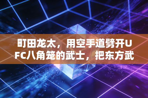 町田龙太，用空手道劈开UFC八角笼的武士，把东方武道的根扎进了世界格斗场