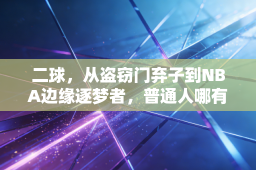 二球，从盗窃门弃子到NBA边缘逐梦者，普通人哪有那么多天生好牌