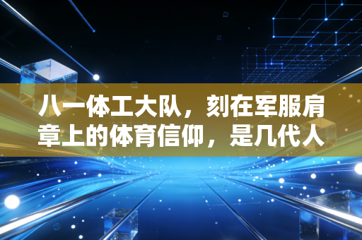 八一体工大队,刻在军服肩章上的体育信仰,是几代人忘不掉的热血坐标 八一体工大队,刻在军服肩章上的体育信仰,是几代人忘不掉的热血坐标