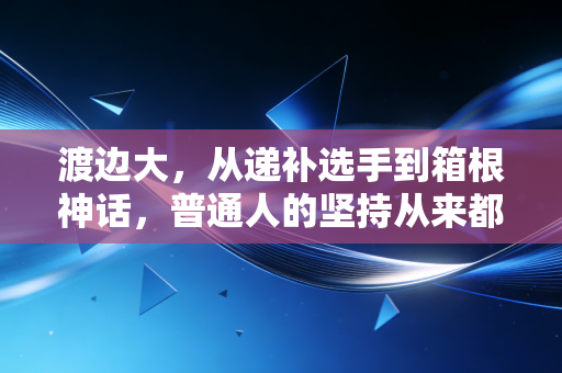 渡边大,从递补选手到箱根神话,普通人的坚持从来都不是笑话 渡边大,从递补选手到箱根神话,普通人的坚持从来都不是笑话