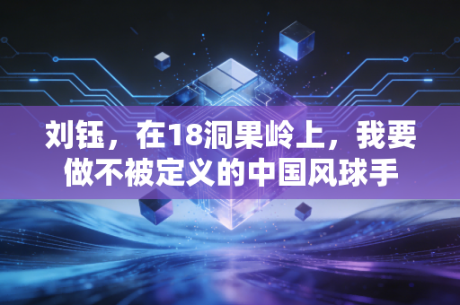 刘钰,在18洞果岭上,我要做不被定义的中国风球手 刘钰,在18洞果岭上,我要做不被定义的中国风球手