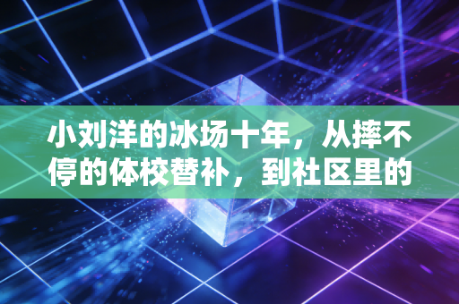 小刘洋的冰场十年,从摔不停的体校替补,到社区里的短道孩子王 小刘洋的冰场十年,从摔不停的体校替补,到社区里的短道孩子王