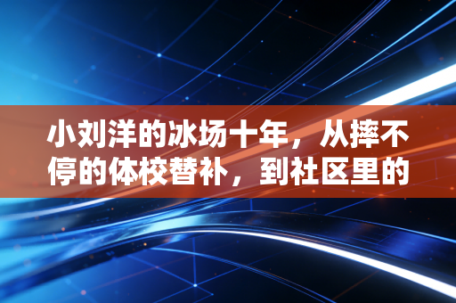 小刘洋的冰场十年,从摔不停的体校替补,到社区里的短道孩子王 小刘洋的冰场十年,从摔不停的体校替补,到社区里的短道孩子王