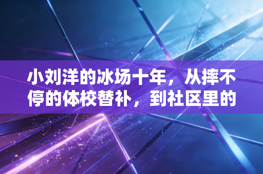 小刘洋的冰场十年，从摔不停的体校替补，到社区里的短道孩子王