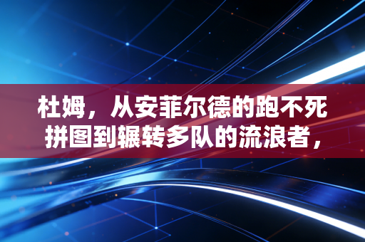 杜姆,从安菲尔德的跑不死拼图到辗转多队的流浪者,他的故事藏着普通人最能共情的生存真相 杜姆,从安菲尔德的跑不死拼图到辗转多队的流浪者,他的故事藏着普通人最能共情的生存真相