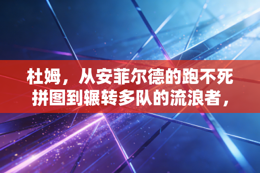 杜姆,从安菲尔德的跑不死拼图到辗转多队的流浪者,他的故事藏着普通人最能共情的生存真相 杜姆,从安菲尔德的跑不死拼图到辗转多队的流浪者,他的故事藏着普通人最能共情的生存真相