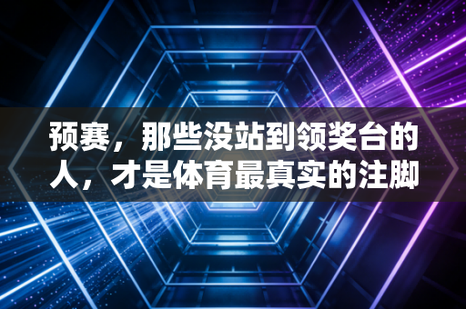 预赛，那些没站到领奖台的人，才是体育最真实的注脚