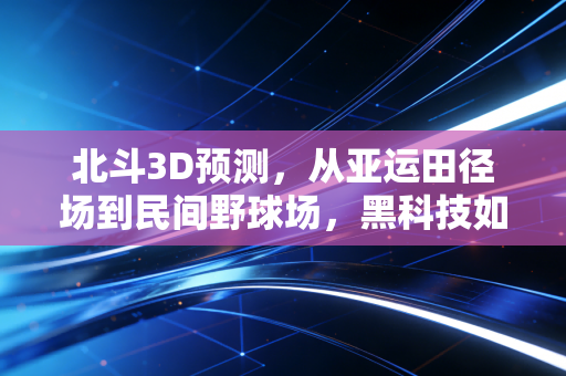 北斗3D预测，从亚运田径场到民间野球场，黑科技如何重构体育的预判想象力