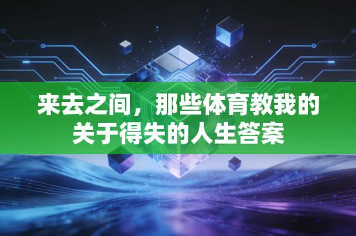 来去之间,那些体育教我的关于得失的人生答案 来去之间,那些体育教我的关于得失的人生答案