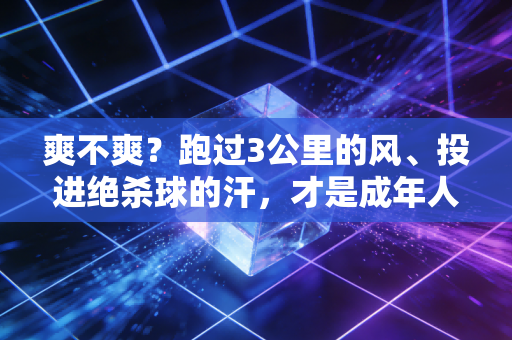 爽不爽?跑过3公里的风、投进绝杀球的汗,才是成年人最赚的解压药 爽不爽?跑过3公里的风、投进绝杀球的汗,才是成年人最赚的解压药