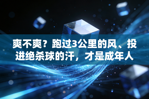 爽不爽?跑过3公里的风、投进绝杀球的汗,才是成年人最赚的解压药 爽不爽?跑过3公里的风、投进绝杀球的汗,才是成年人最赚的解压药
