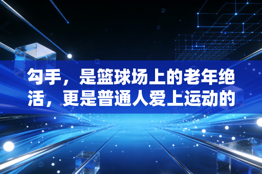勾手,是篮球场上的老年绝活,更是普通人爱上运动的温柔入口 勾手,是篮球场上的老年绝活,更是普通人爱上运动的温柔入口