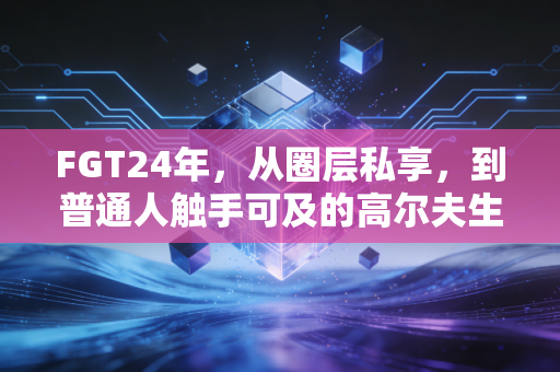 FGT24年，从圈层私享，到普通人触手可及的高尔夫生活