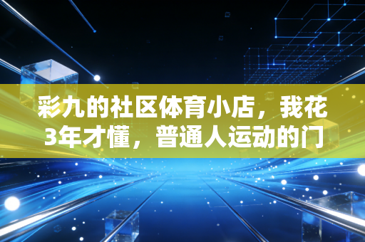 彩九的社区体育小店，我花3年才懂，普通人运动的门槛从来不是钱