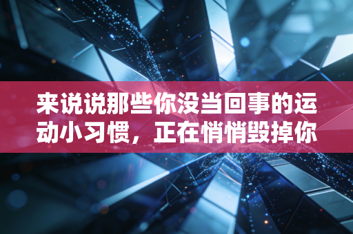 来说说那些你没当回事的运动小习惯,正在悄悄毁掉你的运动寿命 来说说那些你没当回事的运动小习惯,正在悄悄毁掉你的运动寿命