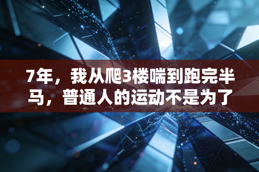 7年,我从爬3楼喘到跑完半马,普通人的运动不是为了卷,是为了好好生活 7年,我从爬3楼喘到跑完半马,普通人的运动不是为了卷,是为了好好生活