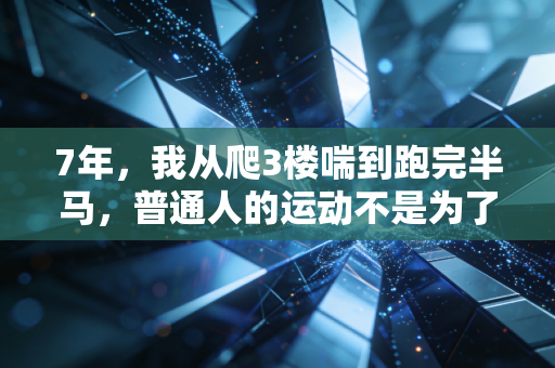 7年，我从爬3楼喘到跑完半马，普通人的运动不是为了卷，是为了好好生活