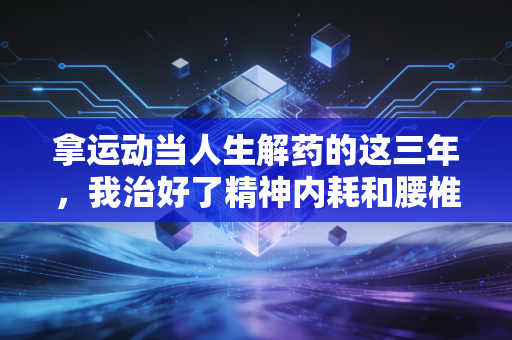拿运动当人生解药的这三年,我治好了精神内耗和腰椎间盘突出 拿运动当人生解药的这三年,我治好了精神内耗和腰椎间盘突出