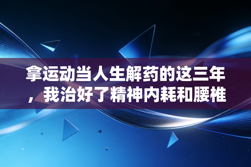 拿运动当人生解药的这三年,我治好了精神内耗和腰椎间盘突出 拿运动当人生解药的这三年,我治好了精神内耗和腰椎间盘突出