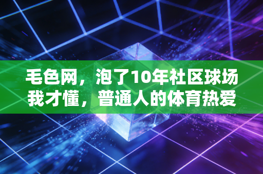 毛色网，泡了10年社区球场我才懂，普通人的体育热爱，从来不需要金牌背书