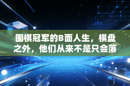 围棋冠军的B面人生，棋盘之外，他们从来不是只会落子的胜负机器