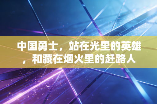 中国勇士,站在光里的英雄,和藏在烟火里的赶路人 中国勇士,站在光里的英雄,和藏在烟火里的赶路人