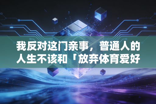 我反对这门亲事，普通人的人生不该和「放弃体育爱好」锁死