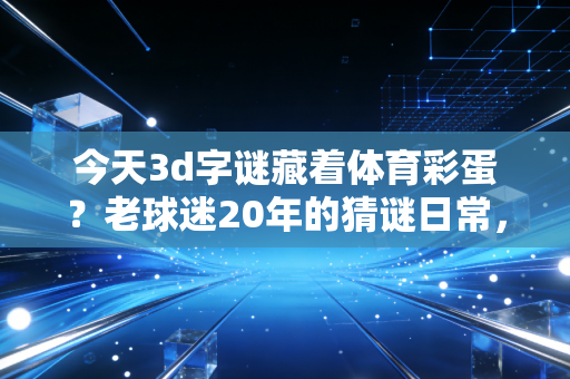 今天3d字谜藏着体育彩蛋?老球迷20年的猜谜日常,玩的就是生活小浪漫 今天3d字谜藏着体育彩蛋?老球迷20年的猜谜日常,玩的就是生活小浪漫