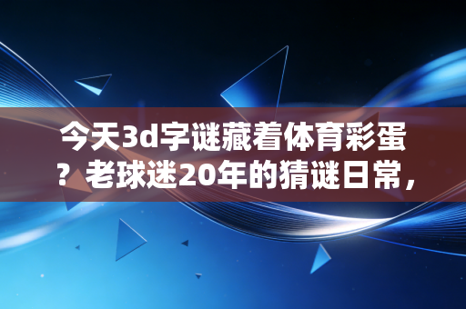 今天3d字谜藏着体育彩蛋？老球迷20年的猜谜日常，玩的就是生活小浪漫