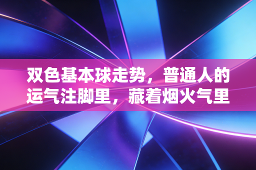 双色基本球走势,普通人的运气注脚里,藏着烟火气里的小盼头 双色基本球走势,普通人的运气注脚里,藏着烟火气里的小盼头