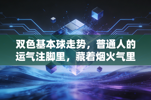 双色基本球走势,普通人的运气注脚里,藏着烟火气里的小盼头 双色基本球走势,普通人的运气注脚里,藏着烟火气里的小盼头