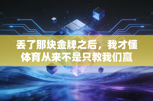 丢了那块金牌之后,我才懂体育从来不是只教我们赢 丢了那块金牌之后,我才懂体育从来不是只教我们赢
