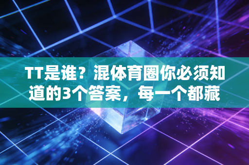 TT是谁?混体育圈你必须知道的3个答案,每一个都藏着普通人的热爱密码 TT是谁?混体育圈你必须知道的3个答案,每一个都藏着普通人的热爱密码