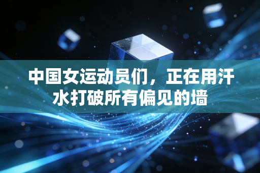 中国女运动员们,正在用汗水打破所有偏见的墙 中国女运动员们,正在用汗水打破所有偏见的墙