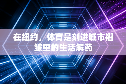 在纽约,体育是刻进城市褶皱里的生活解药 在纽约,体育是刻进城市褶皱里的生活解药