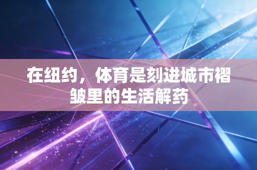 在纽约,体育是刻进城市褶皱里的生活解药 在纽约,体育是刻进城市褶皱里的生活解药