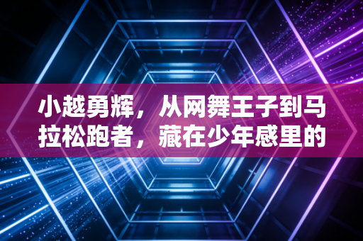 小越勇辉,从网舞王子到马拉松跑者,藏在少年感里的体育执念 小越勇辉,从网舞王子到马拉松跑者,藏在少年感里的体育执念