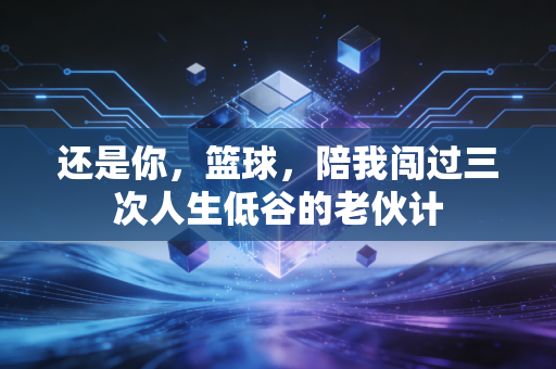 还是你,篮球,陪我闯过三次人生低谷的老伙计 还是你,篮球,陪我闯过三次人生低谷的老伙计