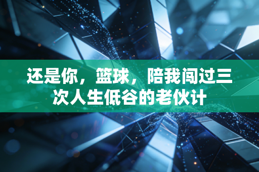还是你,篮球,陪我闯过三次人生低谷的老伙计 还是你,篮球,陪我闯过三次人生低谷的老伙计