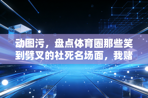 动图污,盘点体育圈那些笑到劈叉的社死名场面,我赌你第一张就憋不住笑 动图污,盘点体育圈那些笑到劈叉的社死名场面,我赌你第一张就憋不住笑