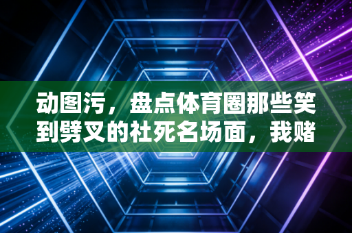 动图污,盘点体育圈那些笑到劈叉的社死名场面,我赌你第一张就憋不住笑 动图污,盘点体育圈那些笑到劈叉的社死名场面,我赌你第一张就憋不住笑