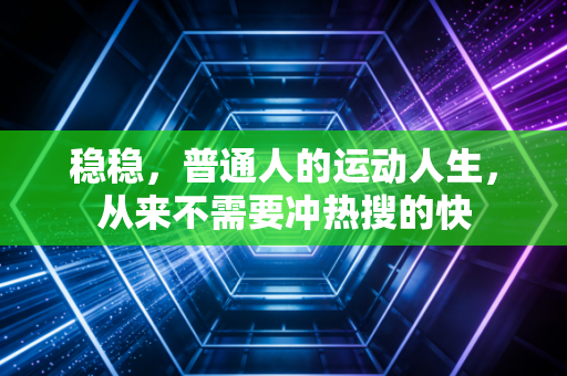 稳稳,普通人的运动人生,从来不需要冲热搜的快 稳稳,普通人的运动人生,从来不需要冲热搜的快