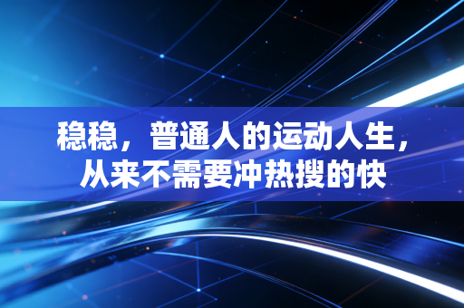 稳稳,普通人的运动人生,从来不需要冲热搜的快 稳稳,普通人的运动人生,从来不需要冲热搜的快