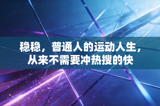 稳稳,普通人的运动人生,从来不需要冲热搜的快 稳稳,普通人的运动人生,从来不需要冲热搜的快