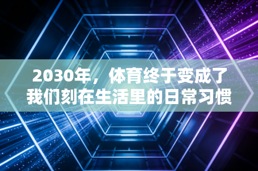2030年,体育终于变成了我们刻在生活里的日常习惯 2030年,体育终于变成了我们刻在生活里的日常习惯