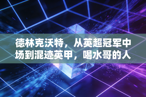德林克沃特,从英超冠军中场到混迹英甲,喝水哥的人生怎么就把好牌打烂了? 德林克沃特,从英超冠军中场到混迹英甲,喝水哥的人生怎么就把好牌打烂了?